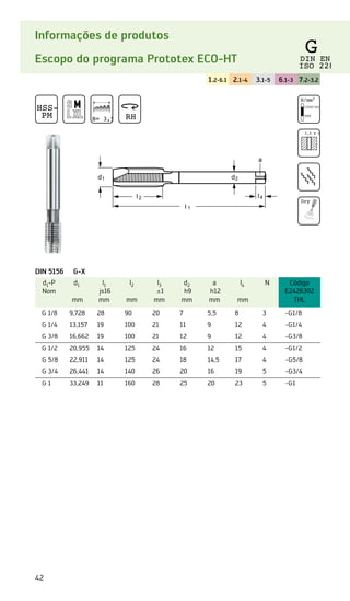 42
Informações de produtos
Escopo do programa Prototex ECO-HT
1.2-6.1 2.1-4 3.1-5 6.1-3 7.2-3.2
DIN 5156 G-X
d1-P
Nom
d1
mm
l1
js16
mm
l2
mm
l3
±1
mm
d2
h9
mm
a
h12
mm
l4
mm
N Código
E2426302
THL
G 1/8 9,728 28 90 20 7 5,5 8 3 -G1/8
G 1/4 13,157 19 100 21 11 9 12 4 -G1/4
G 3/8 16,662 19 100 21 12 9 12 4 -G3/8
G 1/2 20,955 14 125 24 16 12 15 4 -G1/2
G 5/8 22,911 14 125 24 18 14,5 17 4 -G5/8
G 3/4 26,441 14 140 26 20 16 19 5 -G3/4
G 1 33,249 11 160 28 25 20 23 5 -G1
HSS-E
PM B= 3,5 RH
N/mm2
1350/42 HRC
500
3,5 x d1
Dry
G
DIN EN
ISO 228
 