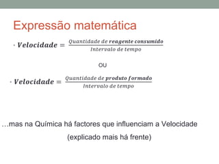 Expressão matemática 
OU 
…mas na Química há factores que influenciam a Velocidade 
(explicado mais há frente) 
 