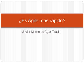 Javier Martín de Agar Tirado
¿Es Agile más rápido?
 