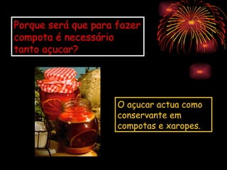 Porque será que para fazer
compota é necessário
tanto açucar?




                     O açucar actua como
                     conservante em
                     compotas e xaropes.
 
