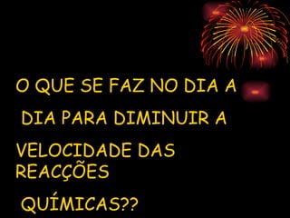O QUE SE FAZ NO DIA A
DIA PARA DIMINUIR A
VELOCIDADE DAS
REACÇÕES
QUÍMICAS??
 