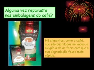 Alguma vez reparaste
nas embalagens do café?




                   Há alimentos, como o café,
                   que são guardados no vácuo, o
                   oxigénio do ar faria com que a
                   sua degradação fosse mais
                   rápida.
 