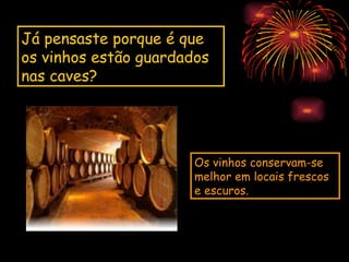 Já pensaste porque é que
os vinhos estão guardados
nas caves?




                       Os vinhos conservam-se
                       melhor em locais frescos
                       e escuros.
 