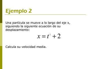 Ejemplo 2
Una partícula se mueve a lo largo del eje x,
siguiendo la siguiente ecuación de su
desplazamiento:

                     x =t +2  2




Calcula su velocidad media.
 
