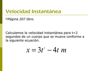 Velocidad Instantánea
Página   207 libro.



Calculamos la velocidad instantánea para t=2
segundos de un cuerpo que se mueve conforme a
la siguiente ecuación.


              x = 3t − 4t m
                       2
 