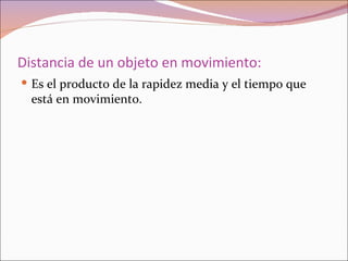 Distancia de un objeto en movimiento:
 Es el producto de la rapidez media y el tiempo que
  está en movimiento.
 