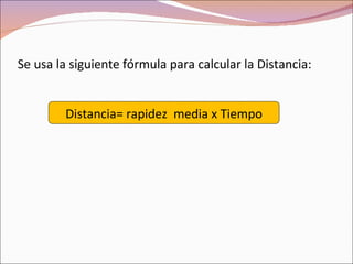 Se usa la siguiente fórmula para calcular la Distancia:


        Distancia= rapidez media x Tiempo
 