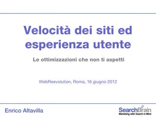 Velocità dei siti ed
       esperienza utente
           Le ottimizzazioni che non ti aspetti



              WebReevolution, Roma, 16 giugno 2012




Enrico Altavilla
 