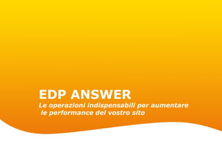 EDP ANSWER
Le operazioni indispensabili per aumentare
 le performance del vostro sito




                                         Page 1
 