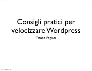Consigli pratici per
                        velocizzare Wordpress
                               Tiziano Fogliata




venerdì 1 febbraio 13
 