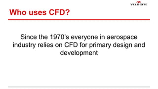 Who uses CFD? 
Since the 1970s everyone in aerospace 
industry relies on CFD for primary design and 
development 
 