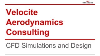 Velocite 
Aerodynamics 
Consulting 
CFD Simulations and Design 
 