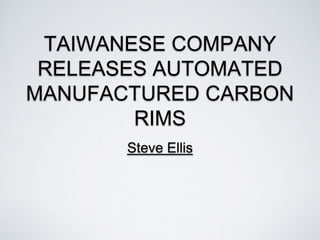 TAIWANESE COMPANY
RELEASES AUTOMATED
MANUFACTURED CARBON
RIMS
Steve Ellis
 