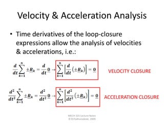 • Time derivatives of the loop-closure
expressions allow the analysis of velocities
& accelerations, i.e.:
Velocity & Acceleration Analysis
MECH 335 Lecture Notes
© R.Podhorodeski, 2009
VELOCITY CLOSURE
ACCELERATION CLOSURE
 