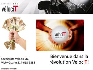 Bienvenue dans la
révolution VelociT!
Specialiste VelociT QC
Vicky Quane 514-618-6888
velociT Solutions
 