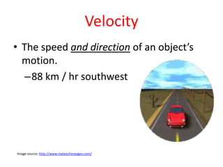 Velocity
• The speed and direction of an object’s
  motion.
   –88 km / hr southwest




Image source: http://www.myteacherpages.com/
 