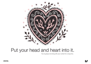 Put your head and heart into it.
               You’re going to be living with your content for a long time.
 