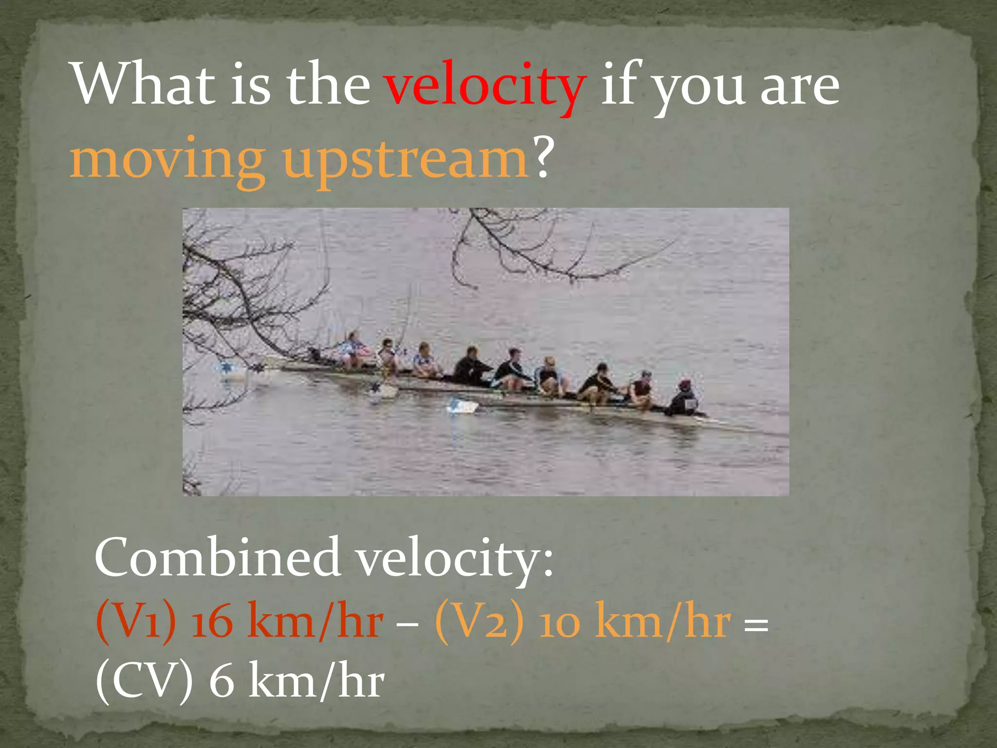 What is the velocity if you are
moving upstream?
Combined velocity:
(V1) 16 km/hr – (V2) 10 km/hr =
(CV) 6 km/hr
 
