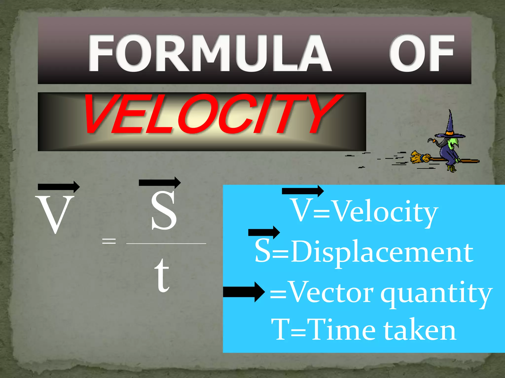 VELOCITY
V S
t
=
V=Velocity
S=Displacement
=Vector quantity
T=Time taken
 
