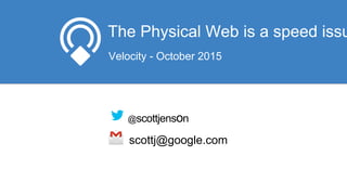 The Physical Web is a speed issu
Velocity - October 2015
@scottjenson
scottj@google.com
 