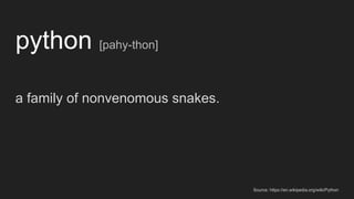 python [pahy-thon]
a family of nonvenomous snakes.
Source: https://en.wikipedia.org/wiki/Python
 