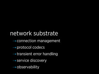 network substrate
⇢ connection management
⇢ protocol codecs
⇢ transient error handling
⇢ service discovery
⇢ observability
 
