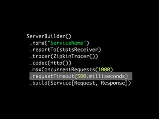 ServerBuilder()
 .name("ServiceName")
 .reportTo(statsReceiver)
 .tracer(ZipkinTracer())
 .codec(Http())
 .maxConcurrentRequests(1000)
 .requestTimeout(500.milliseconds)
 .build(Service[Request, Response])
 