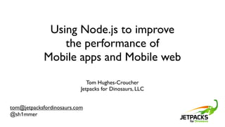 Using Node.js to improve
                 the performance of
             Mobile apps and Mobile web
                              Tom Hughes-Croucher
                           Jetpacks for Dinosaurs, LLC


tom@jetpacksfordinosaurs.com
@sh1mmer
 