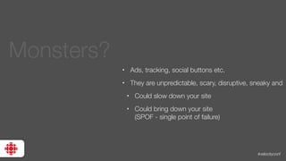 #velocityconf
• Ads, tracking, social buttons etc.
• They are unpredictable, scary, disruptive, sneaky and
• Could slow down your site
• Could bring down your site
(SPOF - single point of failure)
Monsters?
 