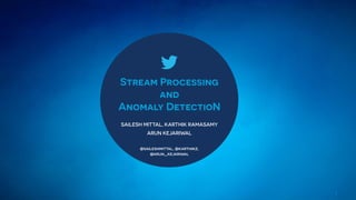 1
Stream Processing
and
Anomaly DetectioN
SAILESH MITTAL, KARTHIK RAMASAMY
ARUN KEJARIWAL
@saileshmittal, @karthikz,
@arun_kejariwal
 