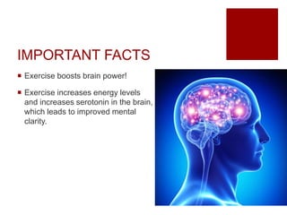 IMPORTANT FACTS
 Exercise boosts brain power!
 Exercise increases energy levels
and increases serotonin in the brain,
which leads to improved mental
clarity.
 