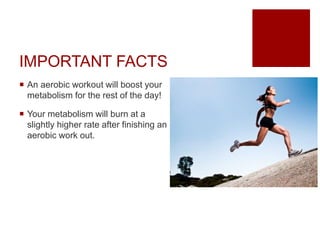 IMPORTANT FACTS
 An aerobic workout will boost your
metabolism for the rest of the day!
 Your metabolism will burn at a
slightly higher rate after finishing an
aerobic work out.
 