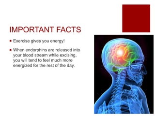 IMPORTANT FACTS
 Exercise gives you energy!
 When endorphins are released into
your blood stream while excising,
you will tend to feel much more
energized for the rest of the day.
 