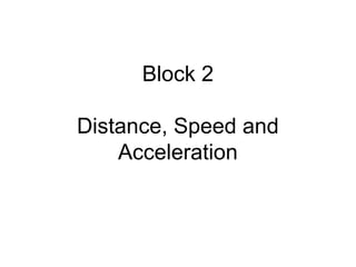 Block 2
Distance, Speed and
Acceleration
 
