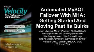 Automated MySQL
Failover With MHA:
Getting Started And
Moving Past Its Quirks
Colin Charles, Monty Program Ab SkySQL Ab
colin@mariadb.org | byte@bytebot.net
http://skysql.com/ | http://mariadb.org/
http://bytebot.net/blog/ | @bytebot on Twitter
Velocity 2013, Santa Clara, CA, USA
20 June 2013
1
 