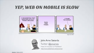 YEP, WEB ON MOBILE IS SLOW

August 18, 2010

John Arne Sæterås
Twitter: @jonarnes
Head of innovation at Mobiletech
http://www.slideshare.net/jonarnes/
@jonarnes - Velocity conf 2013

 