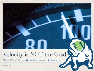 Velocity is NOT the Goal
Michael “Doc” Norton      doc@leandog.com      @docondev

19-Oct-2011
 
