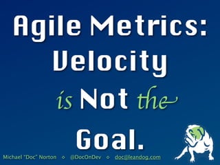 Agile Metrics:
    Velocity
     is Not the
                      Goal.
Michael “Doc” Norton ◊ @DocOnDev ◊ doc@leandog.com
 