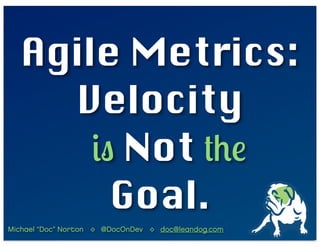 Agile Metrics:
    Velocity
      is Not the
        Goal.
Michael “Doc” Norton ◊ @DocOnDev ◊ doc@leandog.com
 