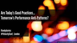 Are Today’s Good Practices…
Tomorrow’s Performance Anti-Patterns?
@andydavies
#VelocityConf, London
http://www.ﬂickr.com/photos/nzbuu/4093456029

 