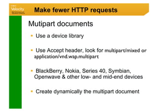 Make fewer HTTP requests

Mutipart documents
  Use a device library

  Use Accept header, look for multipart/mixed or
  application/vnd.wap.multipart

  BlackBerry, Nokia, Series 40, Symbian,
  Openwave  other low- and mid-end devices

  Create dynamically the multipart document
 