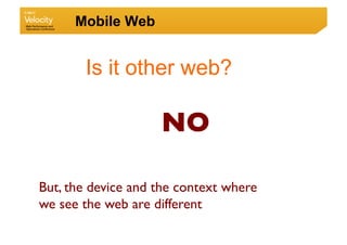 Mobile Web


       Is it other web?

                    NO	


But, the device and the context where
we see the web are d...