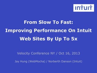 From Slow To Fast:
Improving Performance On Intuit
Web Sites By Up To 5x
Velocity Conference NY / Oct 16, 2013
Jay Hung (WebMocha) / Norberth Danson (Intuit)

 