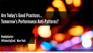 Are Today’s Good Practices…
Tomorrow’s Performance Anti-Patterns?
@andydavies
#VelocityConf, New York
http://www.ﬂickr.com/photos/nzbuu/4093456029
Saturday, 19 October 13

 