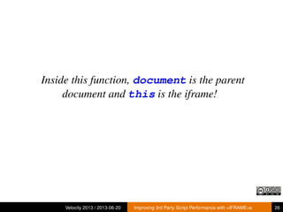 Inside this function, document is the parent
document and this is the iframe!
Velocity 2013 / 2013-06-20 Improving 3rd Party Script Performance with <IFRAME>s 26
 