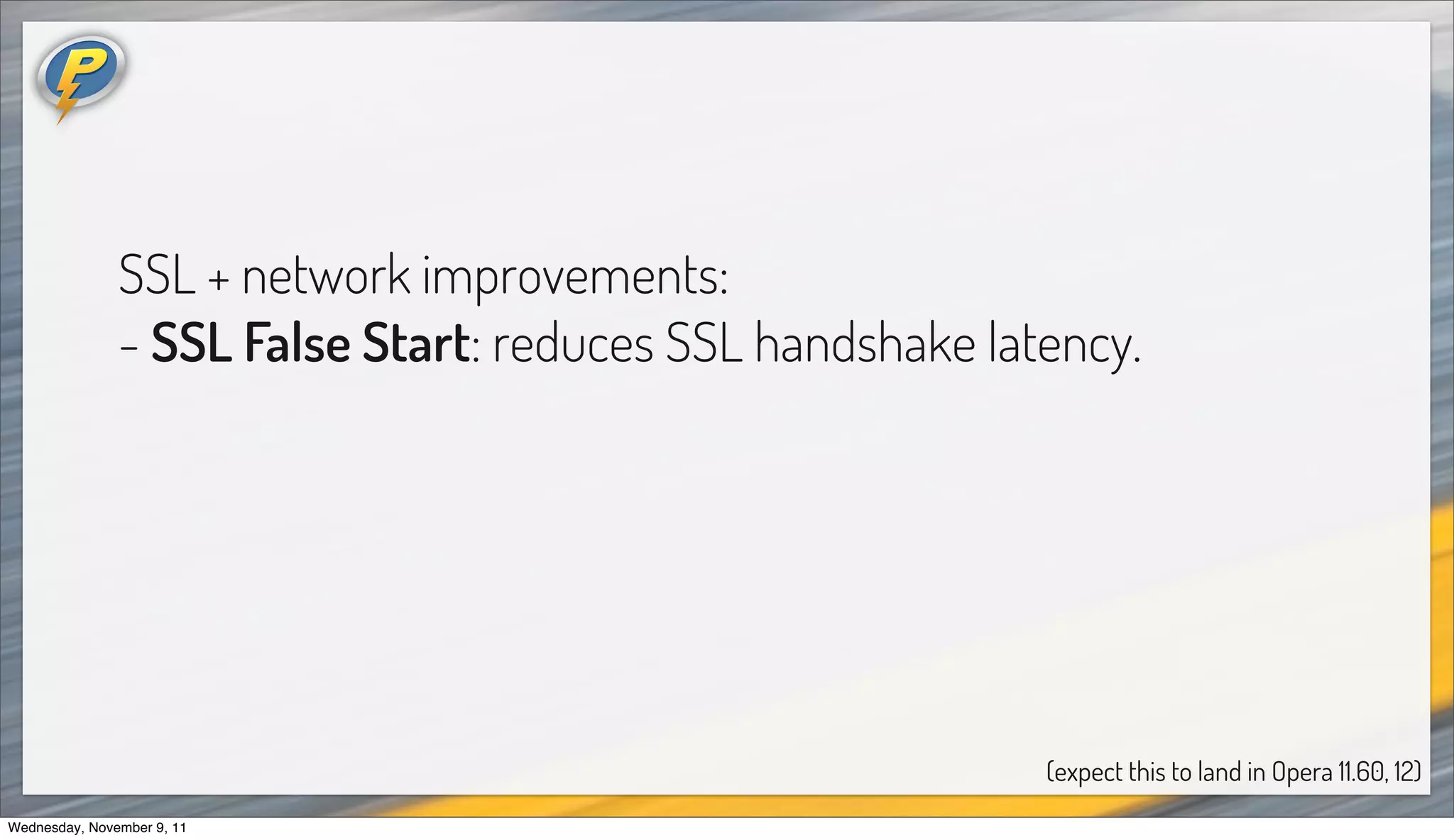SSL + network improvements:
               - SSL False Start: reduces SSL handshake latency.




                                                           (expect this to land in Opera 11.60, 12)
Wednesday, November 9, 11
 