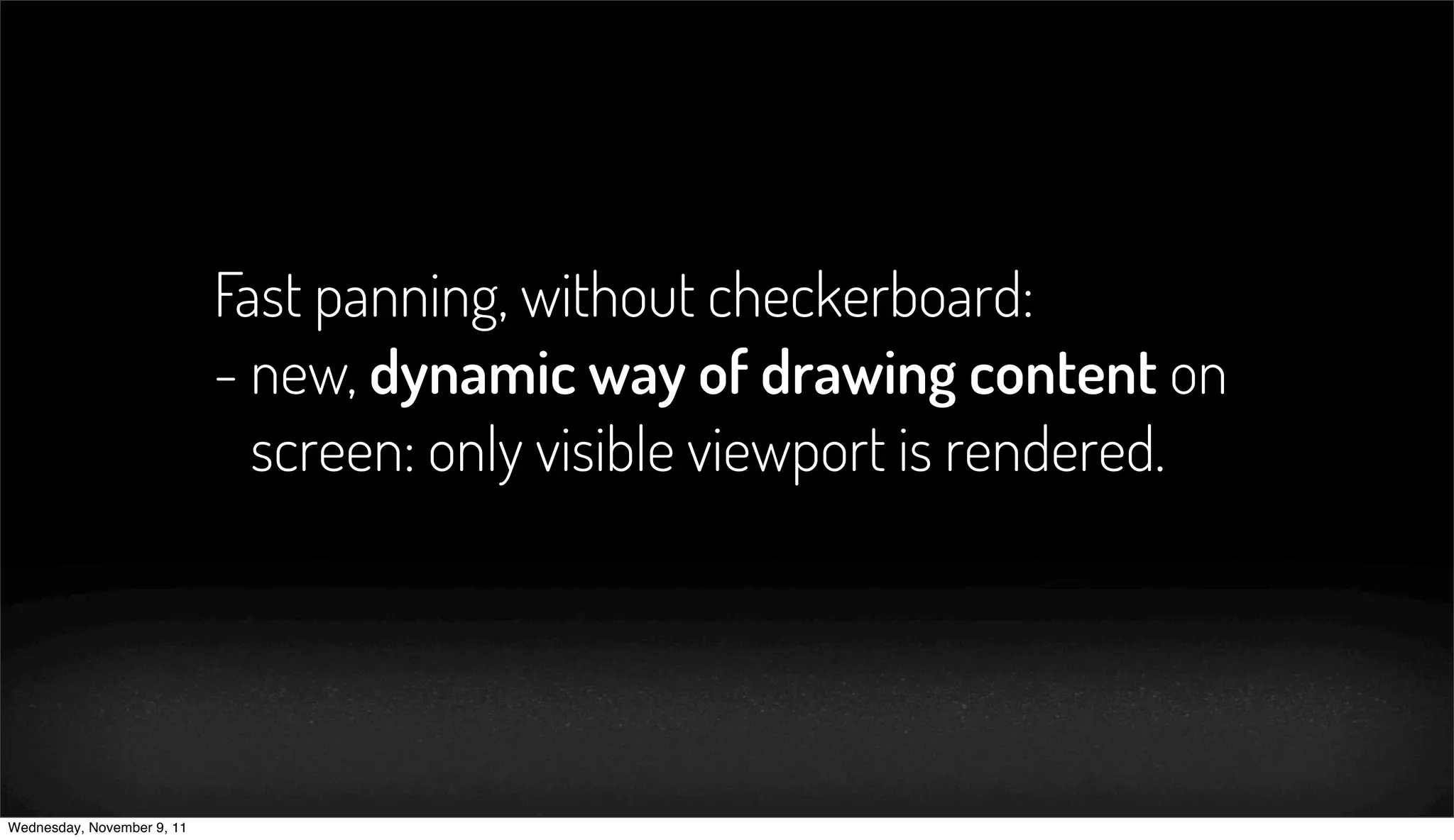 Fast panning, without checkerboard:
                            - new, dynamic way of drawing content on
                              screen: only visible viewport is rendered.




Wednesday, November 9, 11
 