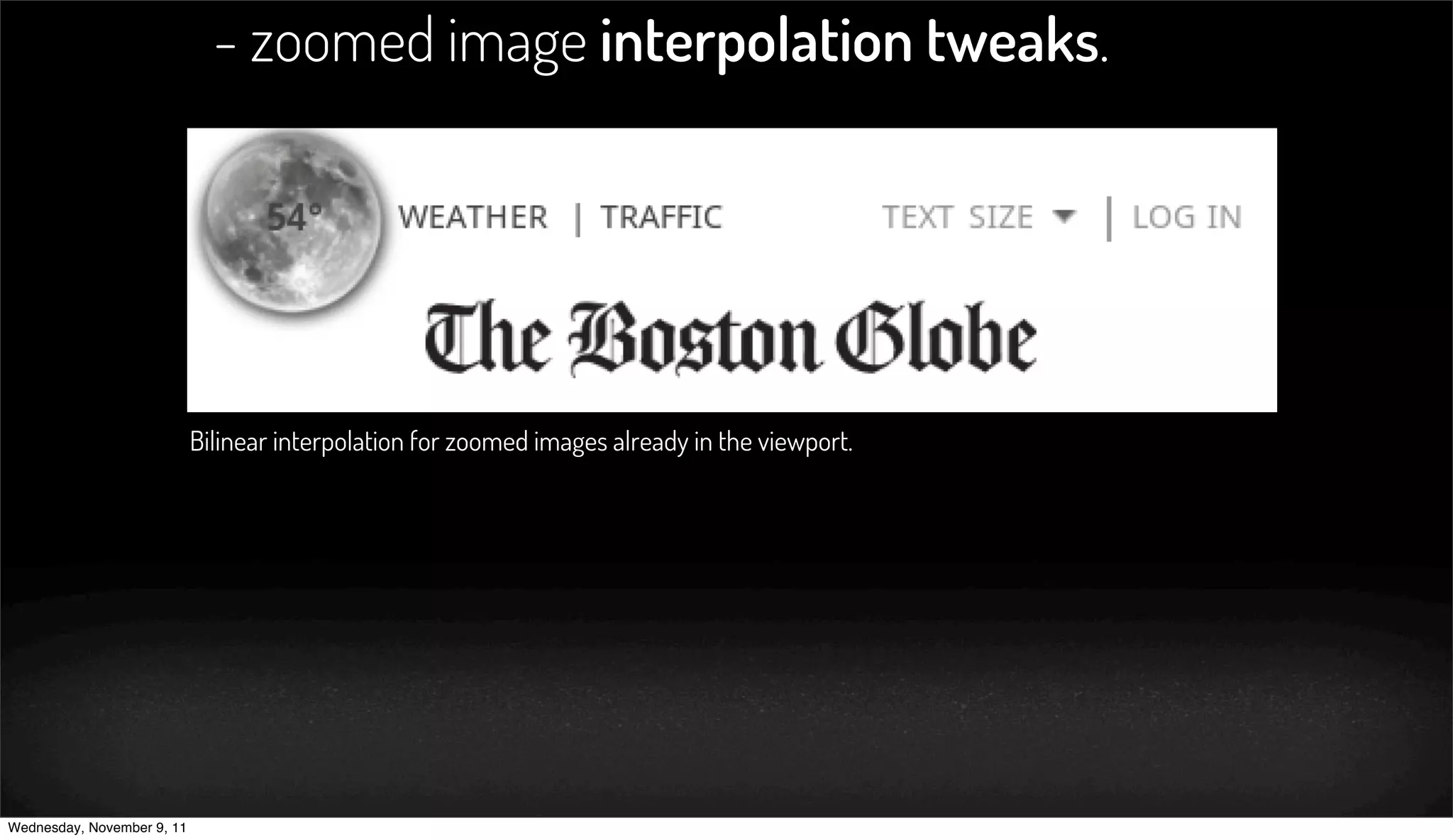 - zoomed image interpolation tweaks.




                            Bilinear interpolation for zoomed images already in the viewport.




Wednesday, November 9, 11
 
