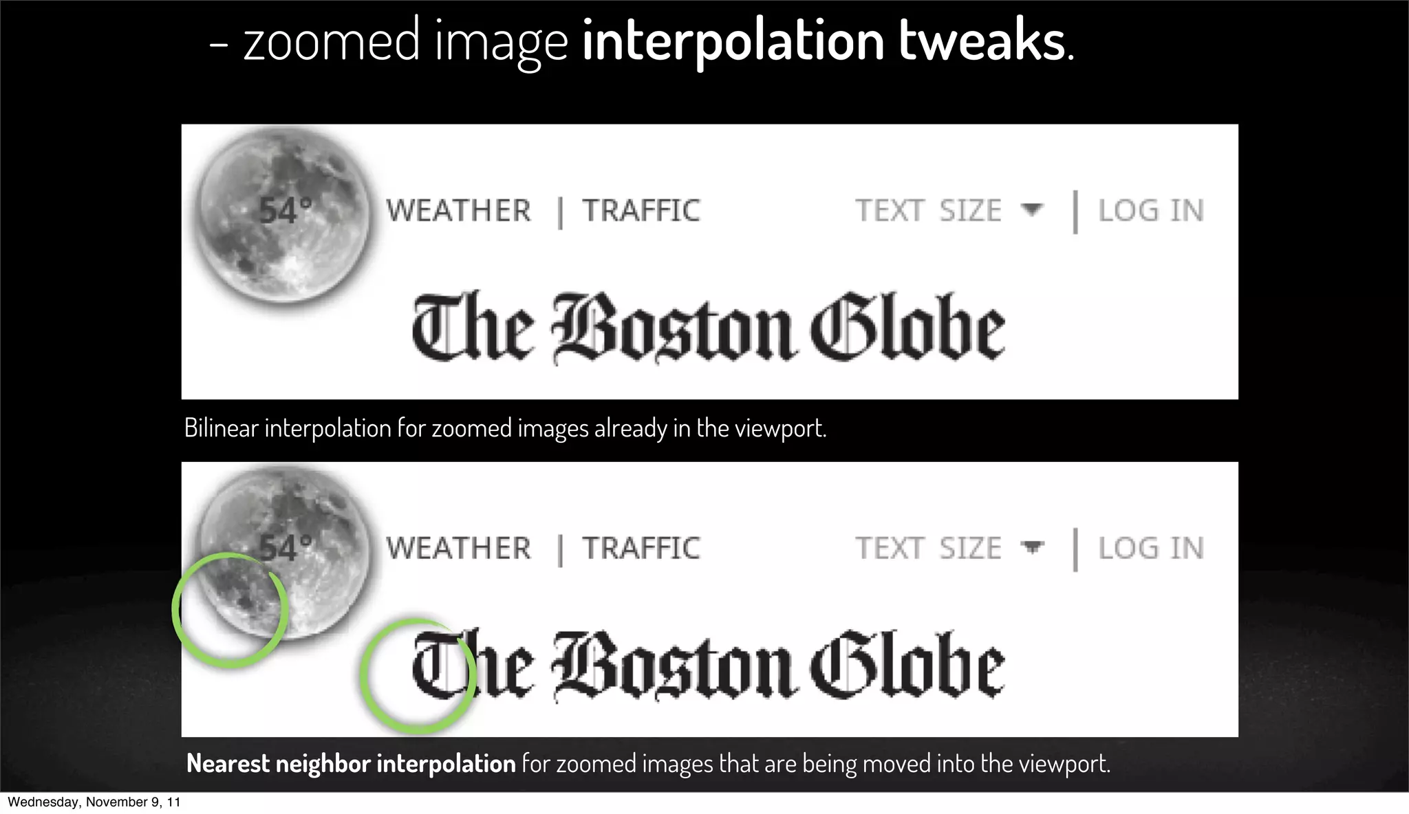 - zoomed image interpolation tweaks.




                            Bilinear interpolation for zoomed images already in the viewport.




                            Nearest neighbor interpolation for zoomed images that are being moved into the viewport.
Wednesday, November 9, 11
 