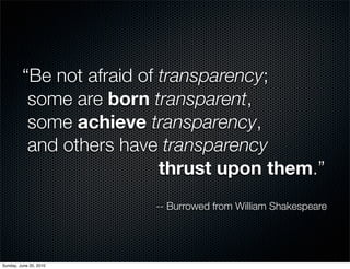 “Be not afraid of transparency;
          some are born transparent,
          some achieve transparency,
          and ot...